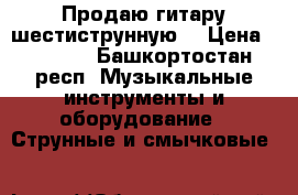 Продаю гитару шестиструнную  › Цена ­ 9 000 - Башкортостан респ. Музыкальные инструменты и оборудование » Струнные и смычковые   